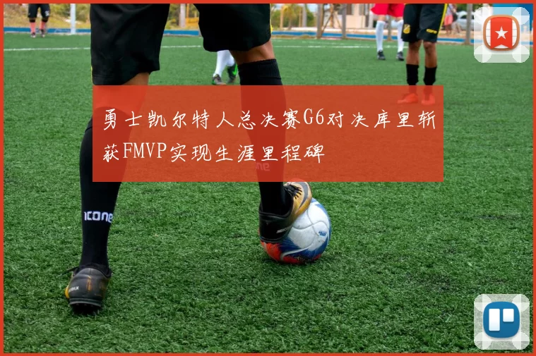 勇士凯尔特人总决赛G6对决库里斩获FMVP实现生涯里程碑