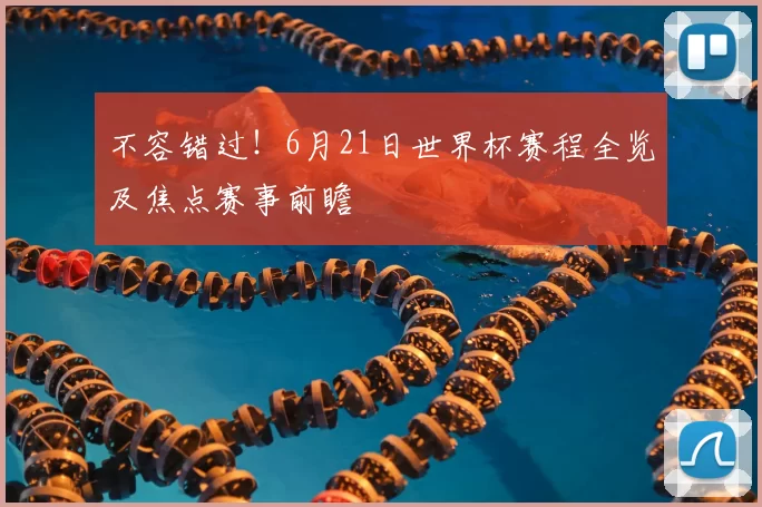 不容错过！6月21日世界杯赛程全览及焦点赛事前瞻