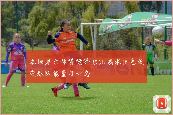 本坦库尔称赞德泽尔比战术出色改变球队能量与心态