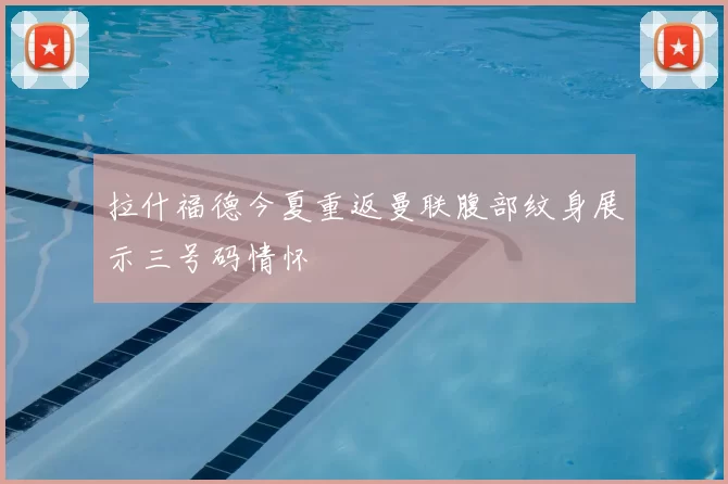 拉什福德今夏重返曼联腹部纹身展示三号码情怀