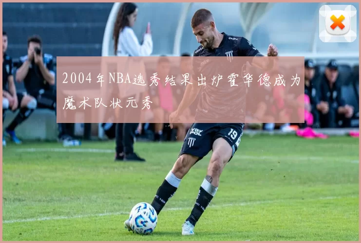 2004年NBA选秀结果出炉霍华德成为魔术队状元秀