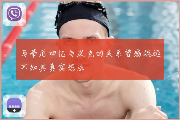 马蒂厄回忆与皮克的关系曾感疏远不知其真实想法