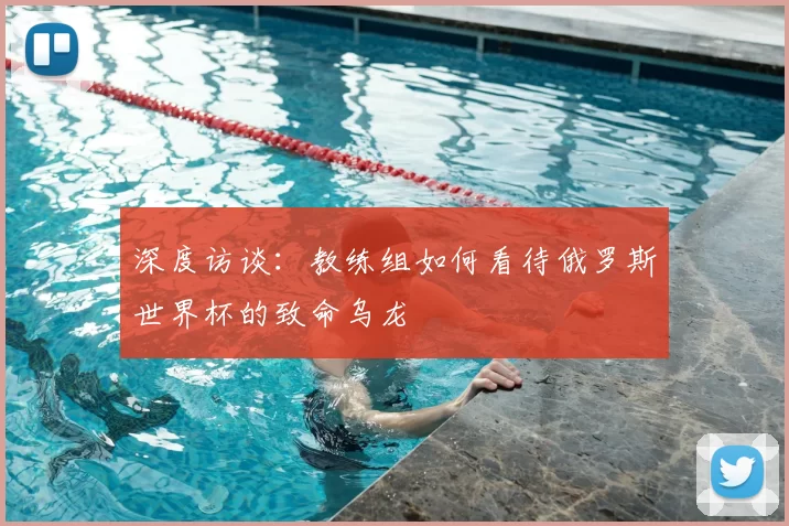 深度访谈:教练组如何看待俄罗斯世界杯的致命乌龙