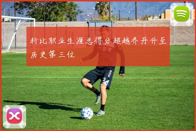科比职业生涯总得分超越乔丹升至历史第三位