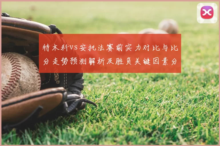 特木科vs安托法赛前实力对比与比分走势预测解析及胜负关键因素分析