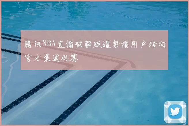 腾讯NBA直播破解版遭禁播用户转向官方渠道观赛