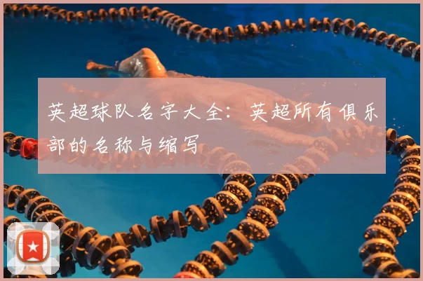 英超球队名字大全：英超所有俱乐部的名称与缩写