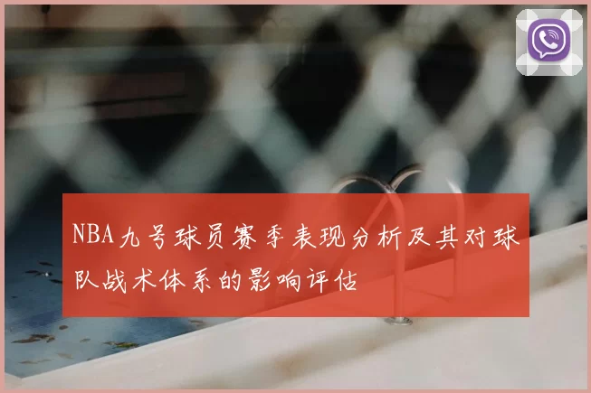 NBA九号球员赛季表现分析及其对球队战术体系的影响评估