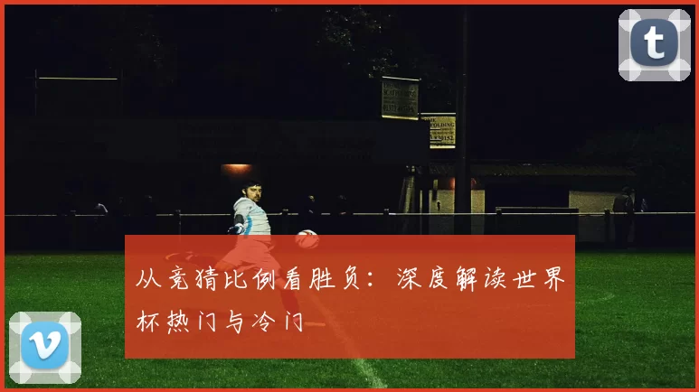 从竞猜比例看胜负：深度解读世界杯热门与冷门