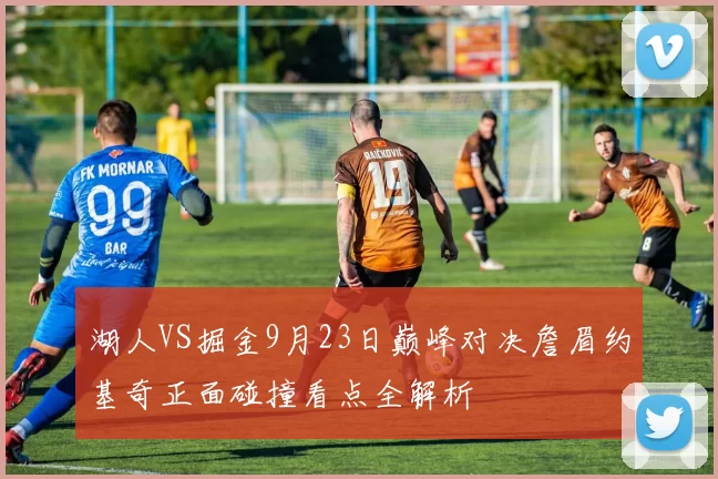 湖人VS掘金9月23日巅峰对决詹眉约基奇正面碰撞看点全解析