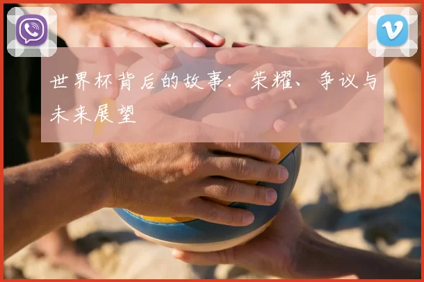 世界杯背后的故事:荣耀、争议与未来展望