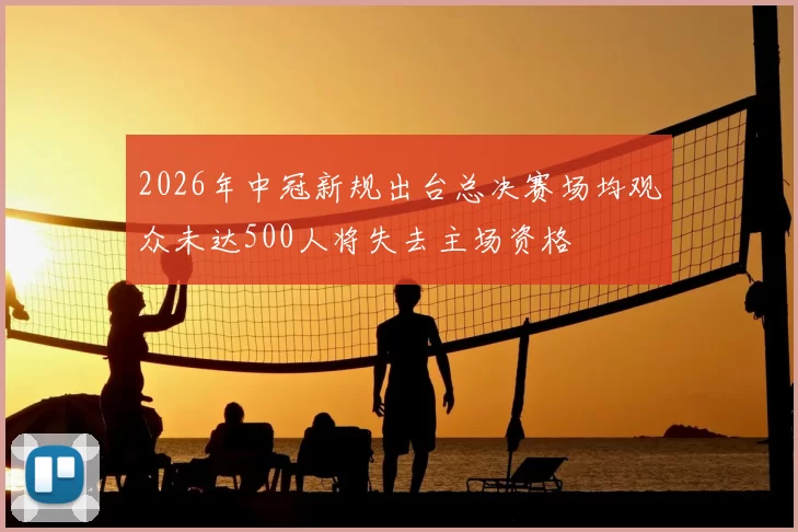 2026年中冠新规出台总决赛场均观众未达500人将失去主场资格