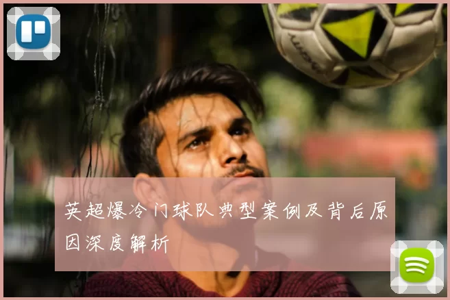 英超爆冷门球队典型案例及背后原因深度解析