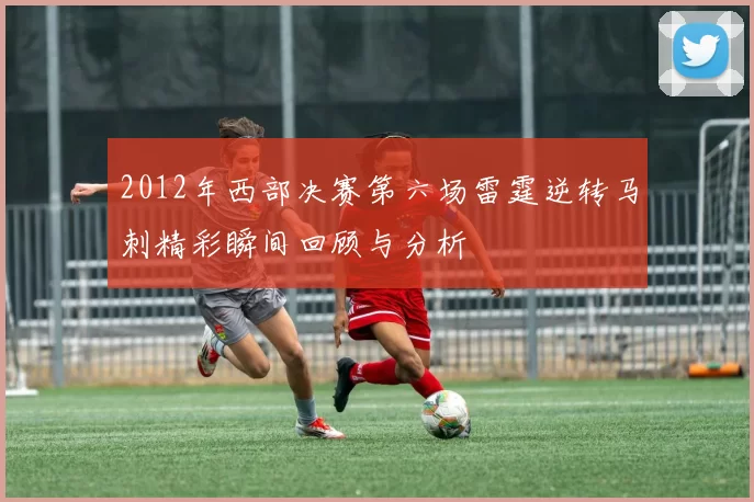 2012年西部决赛第六场雷霆逆转马刺精彩瞬间回顾与分析