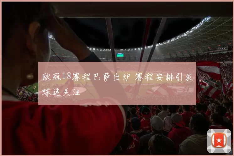 欧冠18赛程巴萨出炉 赛程安排引发球迷关注