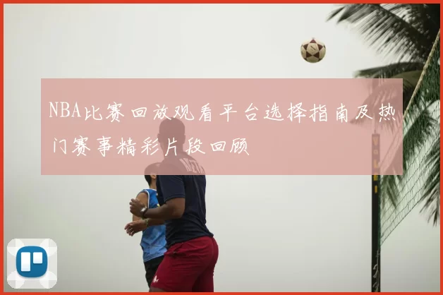 NBA比赛回放观看平台选择指南及热门赛事精彩片段回顾