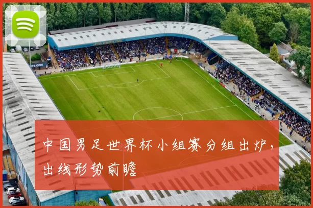 中国男足世界杯小组赛分组出炉，出线形势前瞻