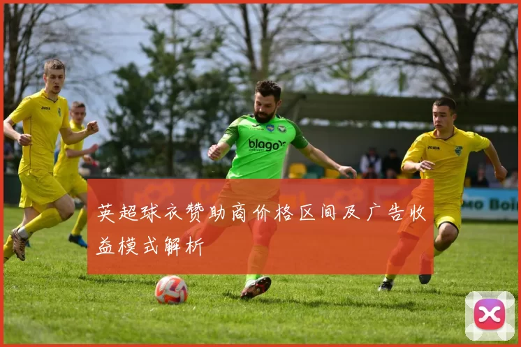 英超球衣赞助商价格区间及广告收益模式解析