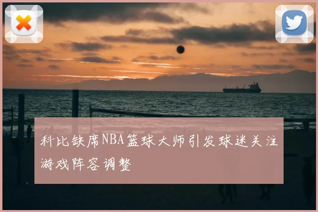 科比缺席NBA篮球大师引发球迷关注游戏阵容调整