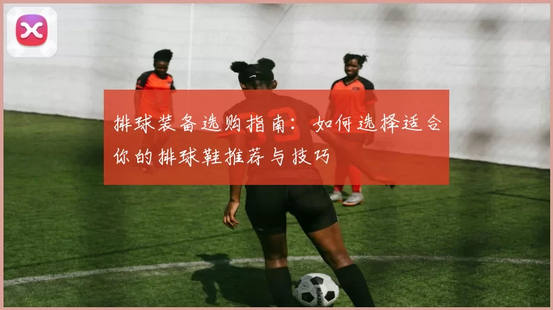 排球装备选购指南:如何选择适合你的排球鞋推荐与技巧