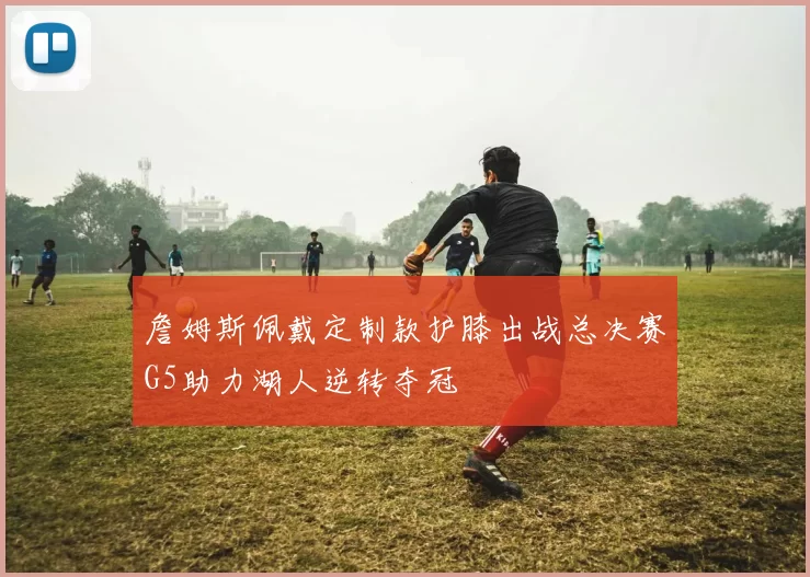 詹姆斯佩戴定制款护膝出战总决赛G5助力湖人逆转夺冠