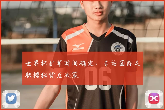 世界杯扩军时间确定，专访国际足联揭秘背后决策