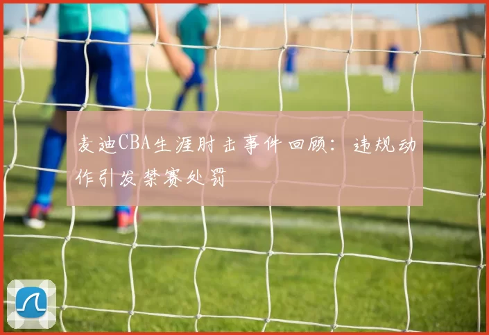 麦迪CBA生涯肘击事件回顾：违规动作引发禁赛处罚
