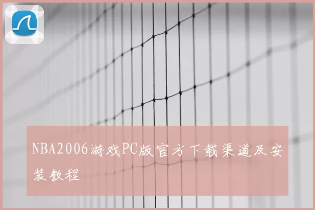 NBA2006游戏PC版官方下载渠道及安装教程