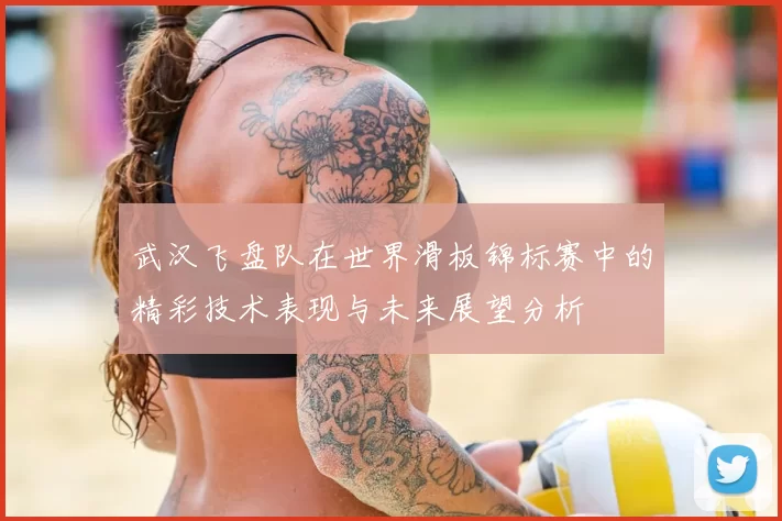 武汉飞盘队在世界滑板锦标赛中的精彩技术表现与未来展望分析