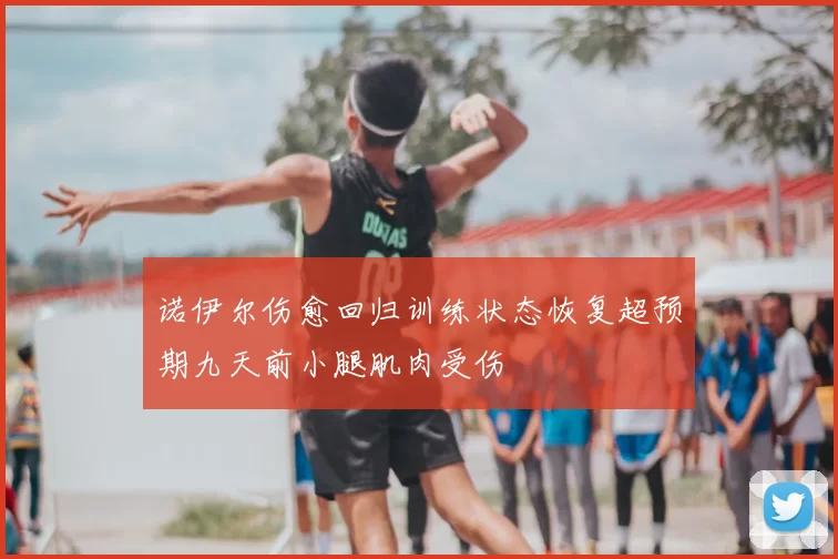 诺伊尔伤愈回归训练状态恢复超预期九天前小腿肌肉受伤