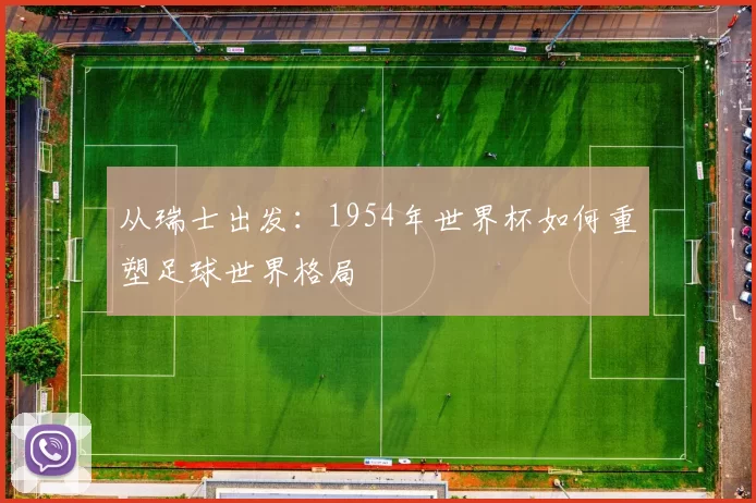 从瑞士出发：1954年世界杯如何重塑足球世界格局