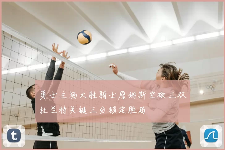 勇士主场大胜骑士詹姆斯空砍三双杜兰特关键三分锁定胜局