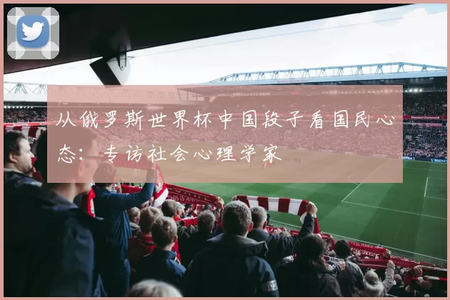 从俄罗斯世界杯中国段子看国民心态：专访社会心理学家