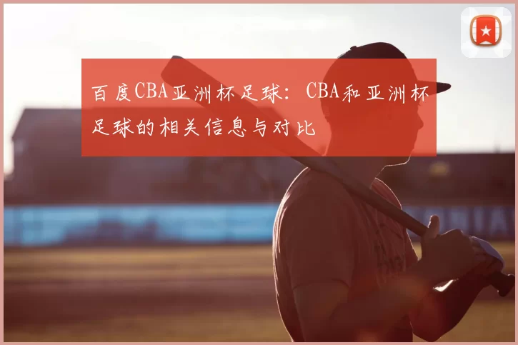百度CBA亚洲杯足球:CBA和亚洲杯足球的相关信息与对比