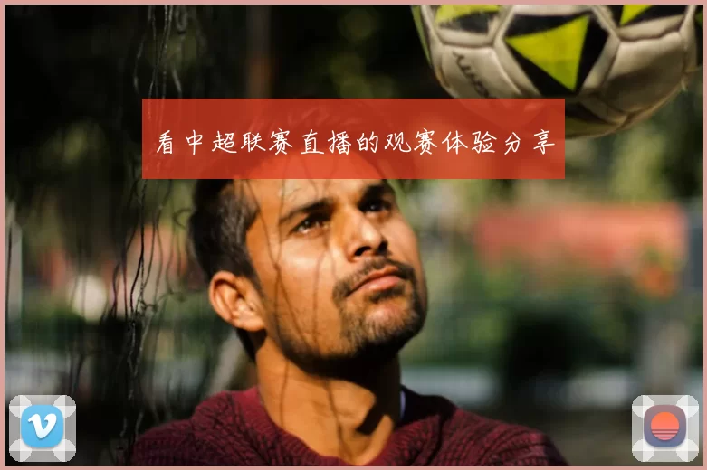 看中超联赛直播的观赛体验分享