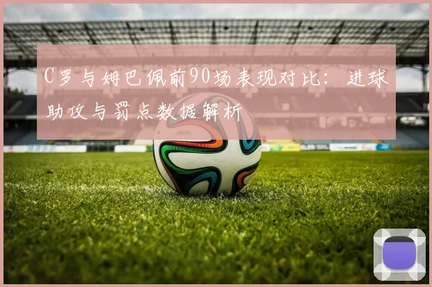 C罗与姆巴佩前90场表现对比:进球助攻与罚点数据解析