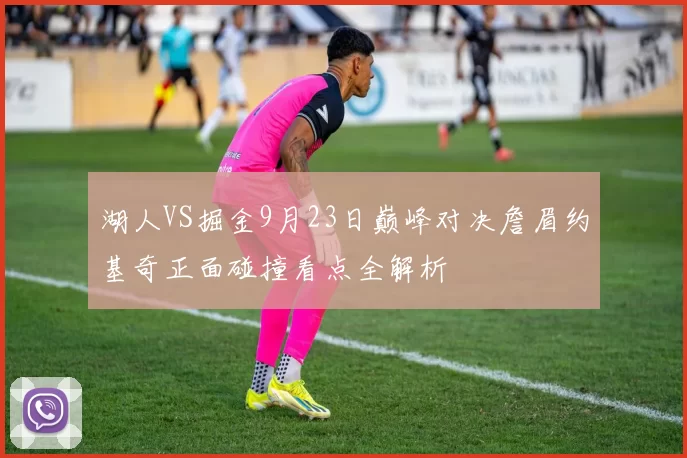 湖人VS掘金9月23日巅峰对决詹眉约基奇正面碰撞看点全解析