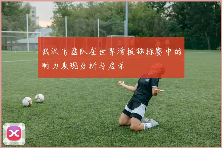 武汉飞盘队在世界滑板锦标赛中的耐力表现分析与启示