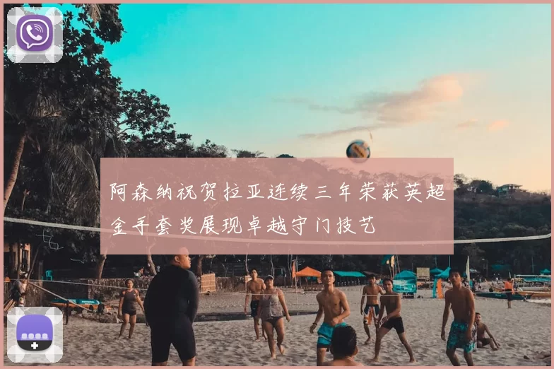 阿森纳祝贺拉亚连续三年荣获英超金手套奖展现卓越守门技艺