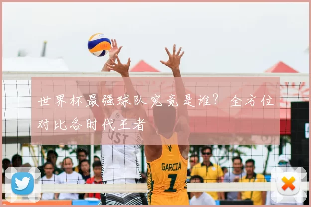 世界杯最强球队究竟是谁?全方位对比各时代王者