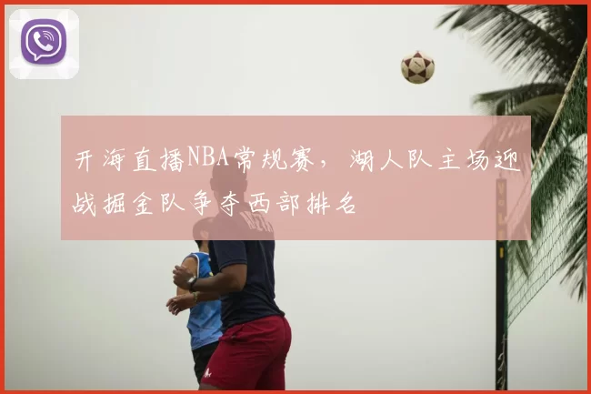 开海直播NBA常规赛，湖人队主场迎战掘金队争夺西部排名