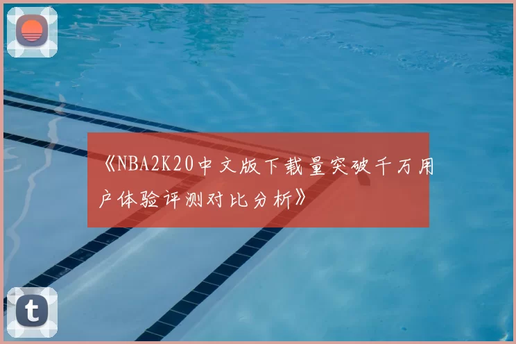 《NBA2K20中文版下载量突破千万用户体验评测对比分析》