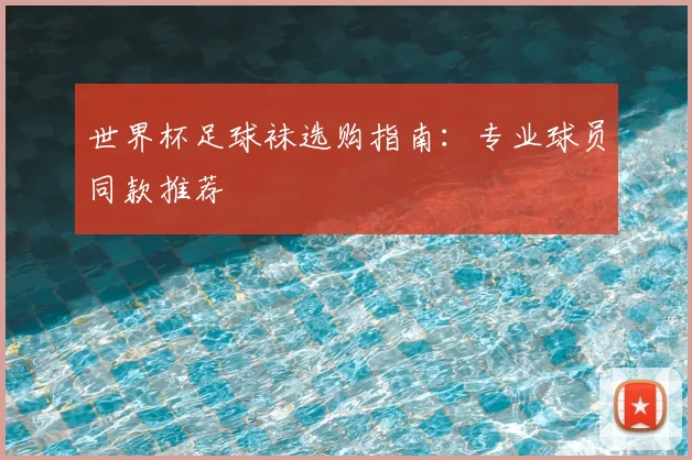 世界杯足球袜选购指南:专业球员同款推荐