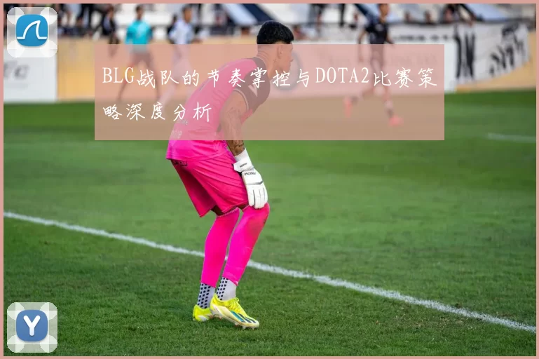 BLG战队的节奏掌控与DOTA2比赛策略深度分析