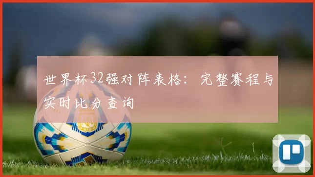 世界杯32强对阵表格：完整赛程与实时比分查询