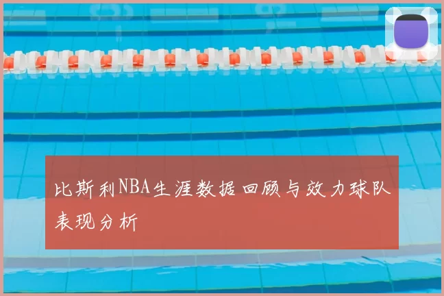 比斯利NBA生涯数据回顾与效力球队表现分析