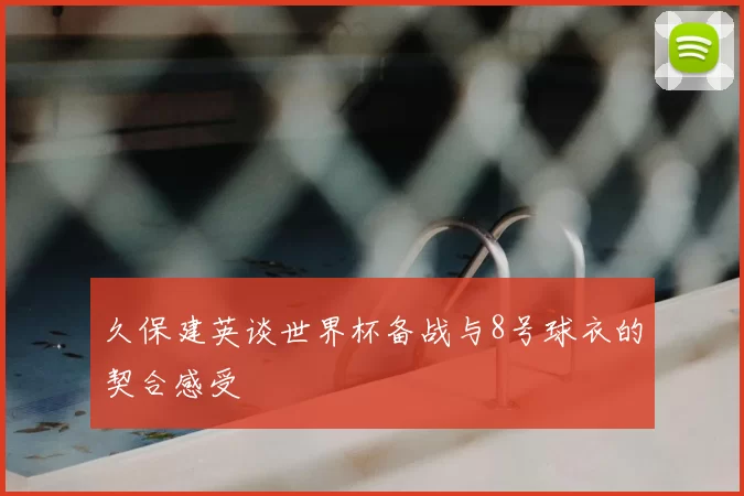 久保建英谈世界杯备战与8号球衣的契合感受