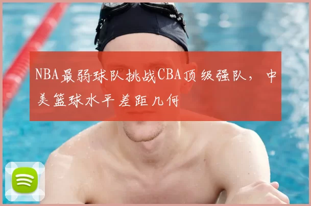 NBA最弱球队挑战CBA顶级强队,中美篮球水平差距几何