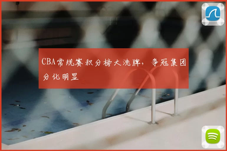 CBA常规赛积分榜大洗牌,争冠集团分化明显