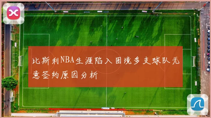 比斯利NBA生涯陷入困境多支球队无意签约原因分析